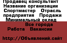 Продавец-консультант › Название организации ­ Спортмастер › Отрасль предприятия ­ Продажи › Минимальный оклад ­ 28 650 - Все города Работа » Вакансии   